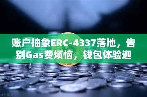 账户抽象ERC-4337落地，告别Gas费烦恼，钱包体验迎来革命性升级