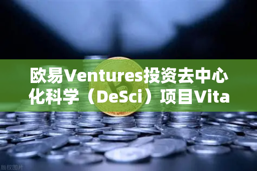 欧易Ventures投资去中心化科学（DeSci）项目VitaDAO，区块链与科研的破圈融合