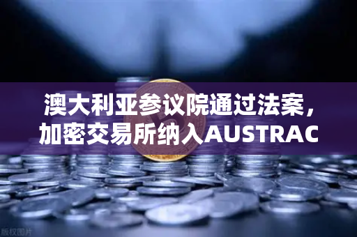 澳大利亚参议院通过法案，加密交易所纳入AUSTRAC监管，合规新时代来临