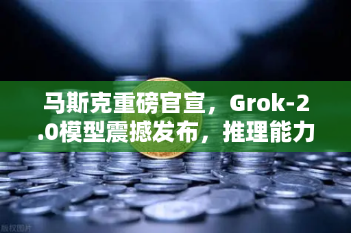 马斯克重磅官宣，Grok-2.0模型震撼发布，推理能力实现质的飞跃
