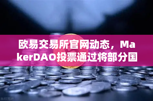 欧易交易所官网动态，MakerDAO投票通过将部分国库资产投资于RWA，DeFi与传统金融加速融合
