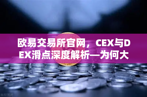 欧易交易所官网，CEX与DEX滑点深度解析—为何大额交易更偏爱中心化平台？-第1张图片-欧易交易所