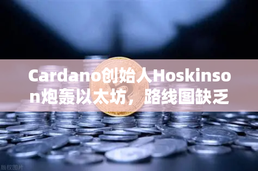 Cardano创始人Hoskinson炮轰以太坊，路线图缺乏创新，区块链演进何去何从？