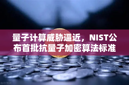 量子计算威胁逼近，NIST公布首批抗量子加密算法标准，你的数字资产安全吗？