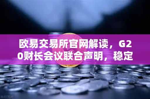 欧易交易所官网解读，G20财长会议联合声明，稳定币监管时代来临