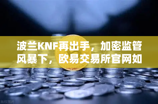 波兰KNF再出手，加密监管风暴下，欧易交易所官网如何安全避险？