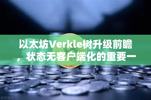 以太坊Verkle树升级前瞻，状态无客户端化的重要一步