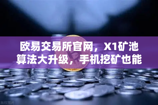 欧易交易所官网，X1矿池算法大升级，手机挖矿也能玩出新花样