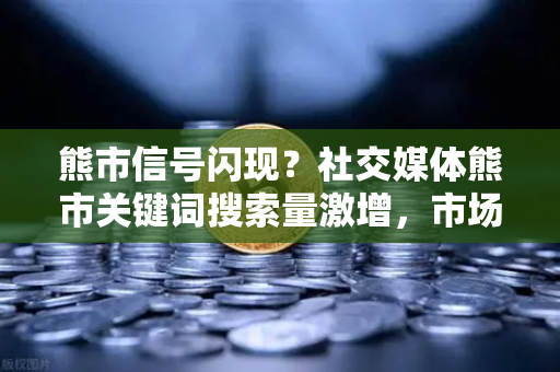 熊市信号闪现？社交媒体熊市关键词搜索量激增，市场情绪指标如何解读？