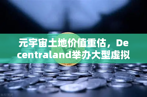 元宇宙土地价值重估，Decentraland举办大型虚拟音乐节，数字地产迎来新风口