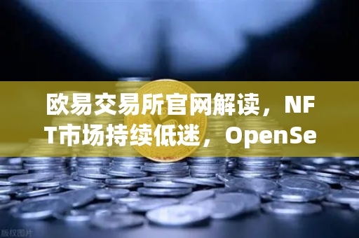 欧易交易所官网解读，NFT市场持续低迷，OpenSea份额遭Blur蚕食
