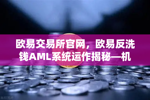 欧易交易所官网，欧易反洗钱AML系统运作揭秘—机器学习如何精准识别可疑交易？