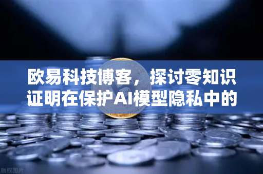 欧易科技博客，探讨零知识证明在保护AI模型隐私中的应用-第1张图片-欧易交易所