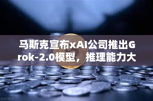 马斯克宣布xAI公司推出Grok-2.0模型，推理能力大幅提升，AI领域迎来新突破