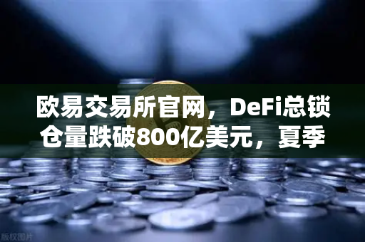 欧易交易所官网，DeFi总锁仓量跌破800亿美元，夏季热潮为何急速褪去？