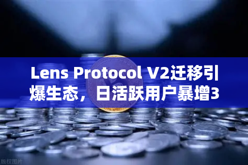 Lens Protocol V2迁移引爆生态，日活跃用户暴增300%Web3社交拐点已至？