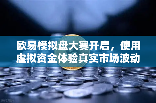 欧易模拟盘大赛开启，使用虚拟资金体验真实市场波动，新手也能轻松入门-第1张图片-欧易交易所