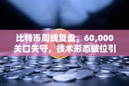 比特币周线复盘，60,000关口失守，技术形态破位引发抛售潮—散户该如何应对？