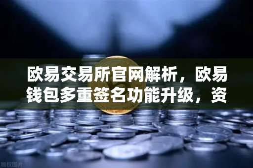 欧易交易所官网解析，欧易钱包多重签名功能升级，资金安全与灵活性兼备