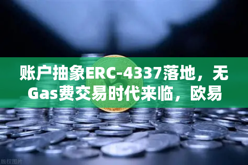 账户抽象ERC-4337落地，无Gas费交易时代来临，欧易交易所官网率先布局