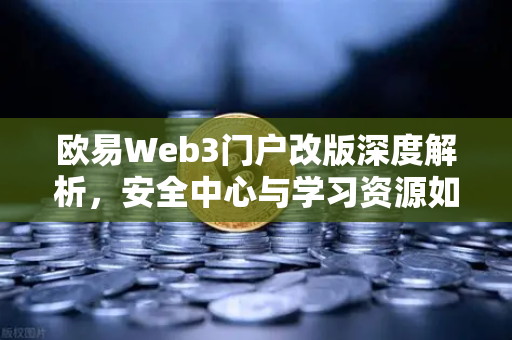 欧易Web3门户改版深度解析，安全中心与学习资源如何重塑数字资产管理体验