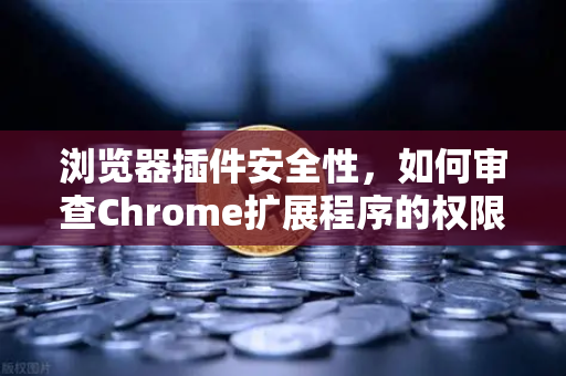浏览器插件安全性，如何审查Chrome扩展程序的权限？保护你的数字资产