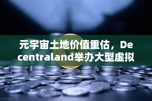 元宇宙土地价值重估，Decentraland举办大型虚拟音乐节，数字地产迎来爆发拐点
