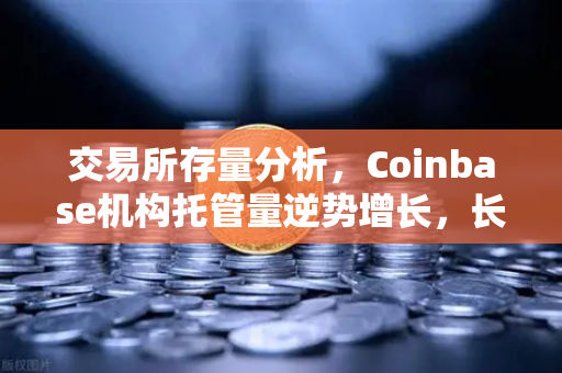 交易所存量分析，Coinbase机构托管量逆势增长，长线信心犹在