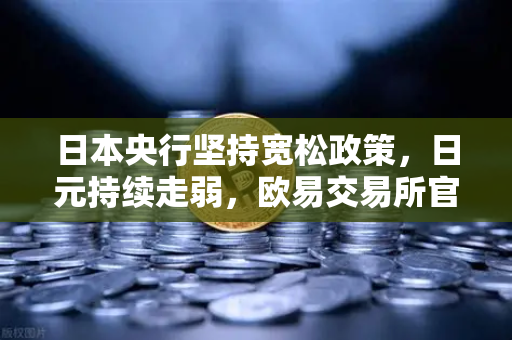 日本央行坚持宽松政策，日元持续走弱，欧易交易所官网解读市场新动向