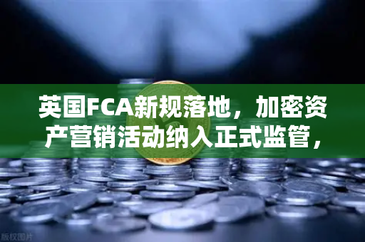 英国FCA新规落地，加密资产营销活动纳入正式监管，欧易交易所如何应对？