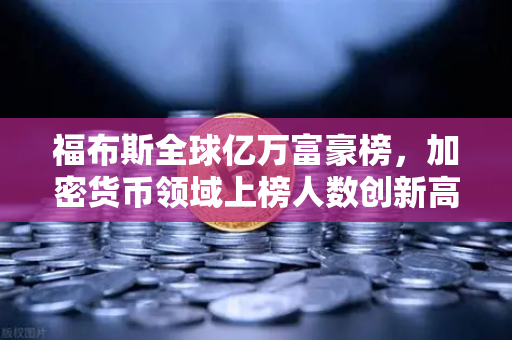 福布斯全球亿万富豪榜，加密货币领域上榜人数创新高，财富格局正在重塑
