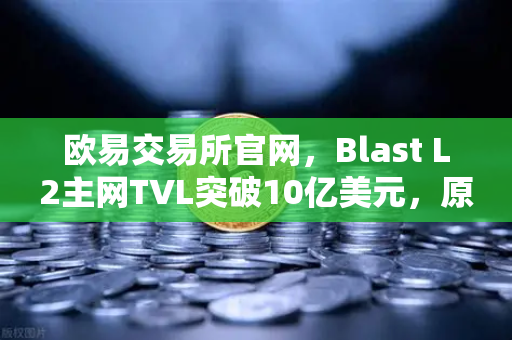 欧易交易所官网，Blast L2主网TVL突破10亿美元，原生收益模式为何受追捧？