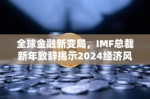 全球金融新变局，IMF总裁新年致辞揭示2024经济风向标