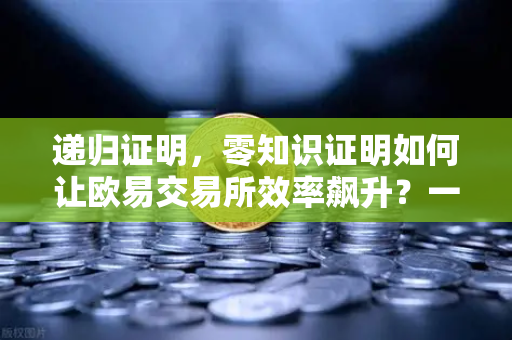 递归证明，零知识证明如何让欧易交易所效率飙升？一篇文章看懂技术革命