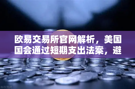 欧易交易所官网解析，美国国会通过短期支出法案，避免政府停摆危机
