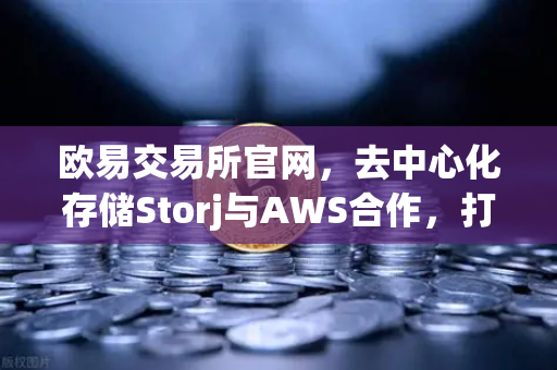 欧易交易所官网，去中心化存储Storj与AWS合作，打造混合云存储新生态-第1张图片-欧易交易所