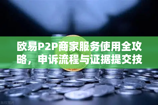 欧易P2P商家服务使用全攻略，申诉流程与证据提交技巧