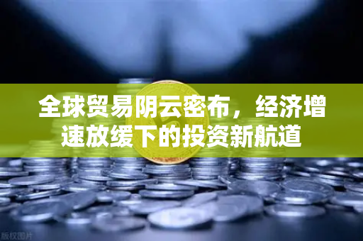 全球贸易阴云密布，经济增速放缓下的投资新航道