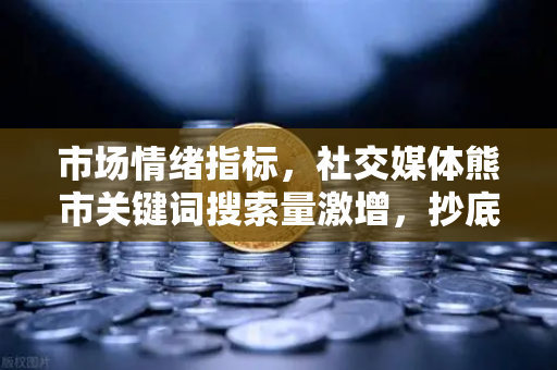 市场情绪指标，社交媒体熊市关键词搜索量激增，抄底信号来了？