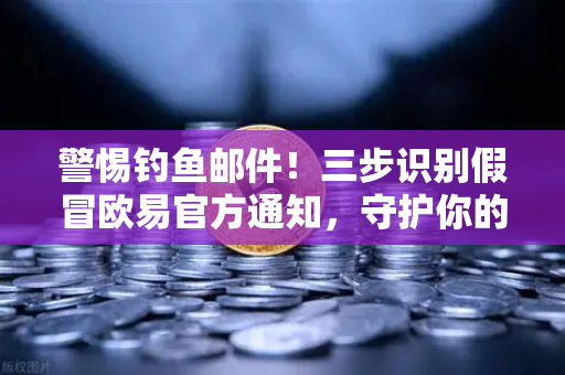 警惕钓鱼邮件！三步识别假冒欧易官方通知，守护你的数字资产