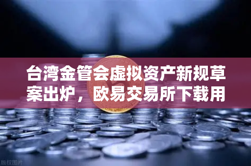 台湾金管会虚拟资产新规草案出炉，欧易交易所下载用户需关注的风向标