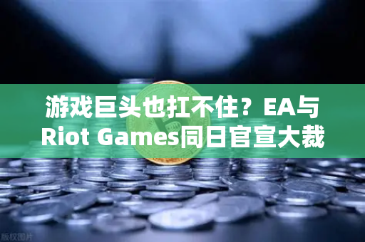 游戏巨头也扛不住？EA与Riot Games同日官宣大裁员，行业寒冬何去何从