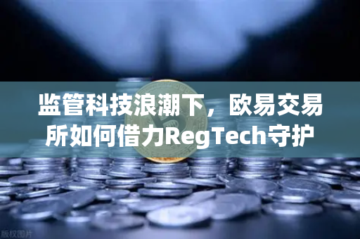 监管科技浪潮下，欧易交易所如何借力RegTech守护资金安全？