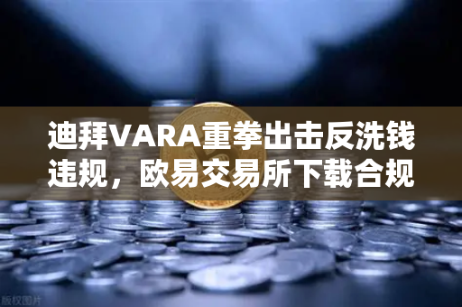迪拜VARA重拳出击反洗钱违规，欧易交易所下载合规之路面临新考验
