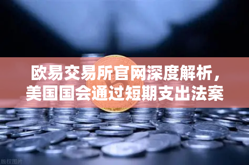 欧易交易所官网深度解析，美国国会通过短期支出法案，全球加密市场波动与投资策略前瞻