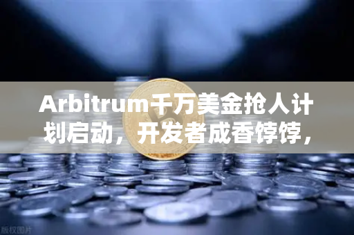 Arbitrum千万美金抢人计划启动，开发者成香饽饽，欧易生态或迎联动热潮