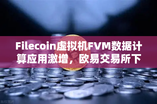 Filecoin虚拟机FVM数据计算应用激增，欧易交易所下载领跑加密生态新叙事