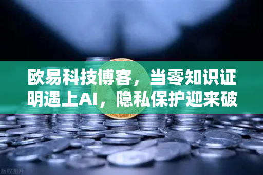 欧易科技博客，当零知识证明遇上AI，隐私保护迎来破局时刻？