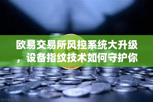 欧易交易所风控系统大升级，设备指纹技术如何守护你的账户安全？