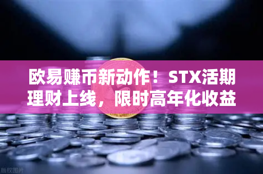 欧易赚币新动作！STX活期理财上线，限时高年化收益率如何躺赚？